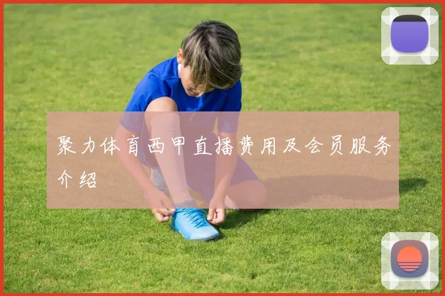 聚力体育西甲直播费用及会员服务介绍
