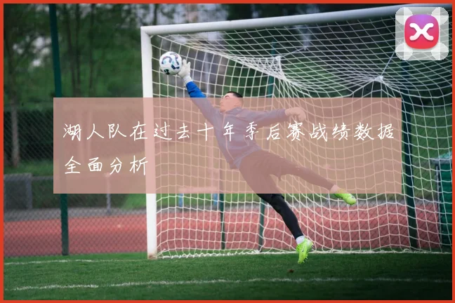 湖人队在过去十年季后赛战绩数据全面分析