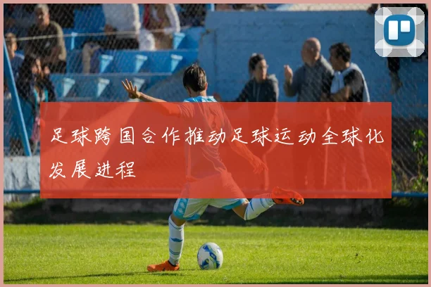 足球跨国合作推动足球运动全球化发展进程