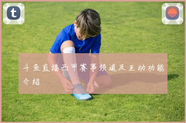 斗鱼直播西甲赛事频道及互动功能介绍