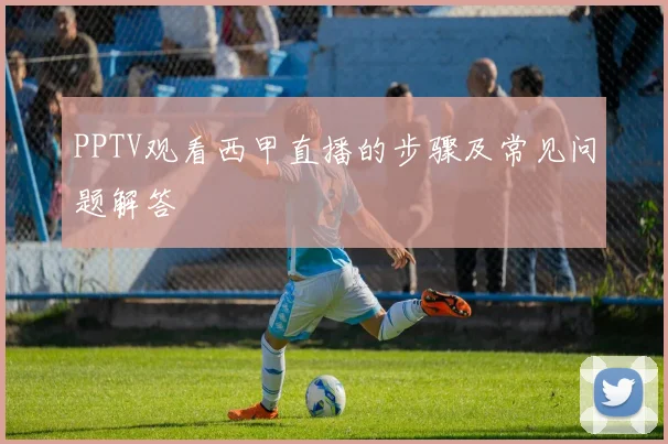 PPTV观看西甲直播的步骤及常见问题解答