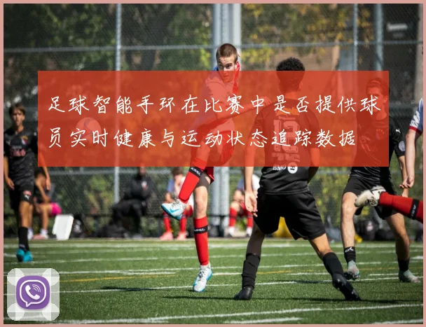 足球智能手环在比赛中是否提供球员实时健康与运动状态追踪数据