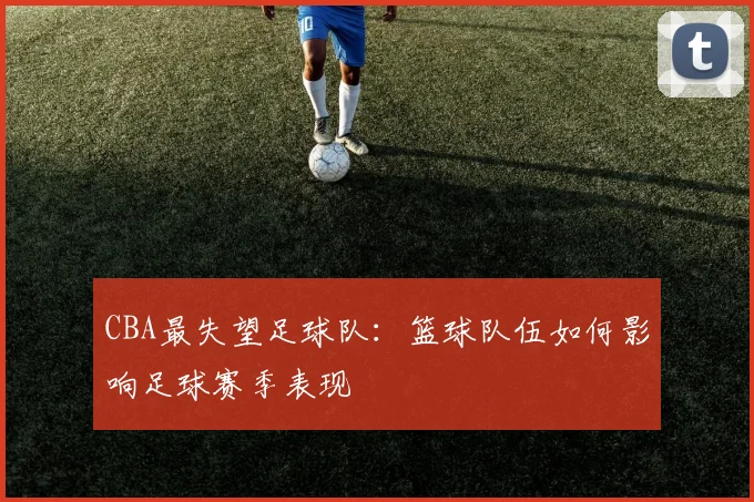 CBA最失望足球队：篮球队伍如何影响足球赛季表现